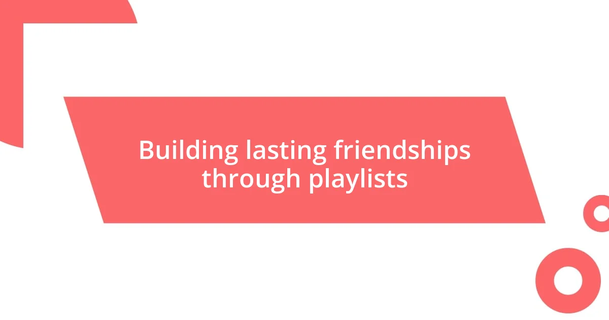 Building lasting friendships through playlists